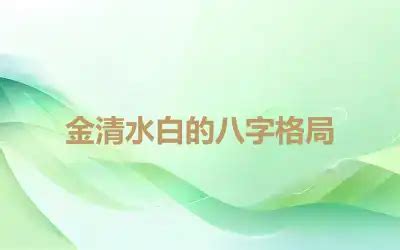 金白水清格局|金清水白的八字格局，金白水清格的條件，金白水清的人長相